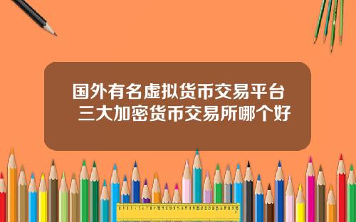 国外有名虚拟货币交易平台 三大加密货币交易所哪个好