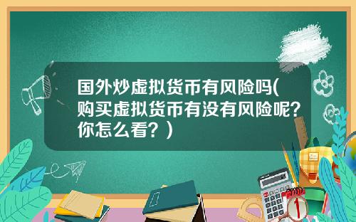 国外炒虚拟货币有风险吗(购买虚拟货币有没有风险呢？你怎么看？)