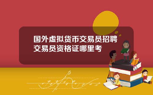 国外虚拟货币交易员招聘 交易员资格证哪里考