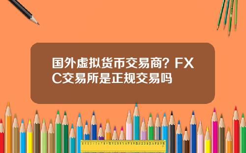 国外虚拟货币交易商？FXC交易所是正规交易吗