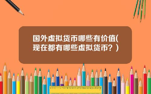 国外虚拟货币哪些有价值(现在都有哪些虚拟货币？)