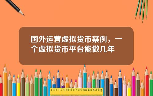 国外运营虚拟货币案例，一个虚拟货币平台能做几年