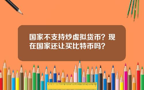 国家不支持炒虚拟货币？现在国家还让买比特币吗？