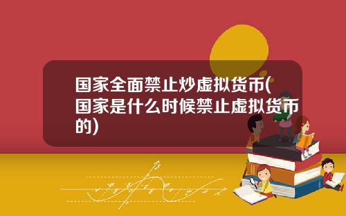 国家全面禁止炒虚拟货币(国家是什么时候禁止虚拟货币的)