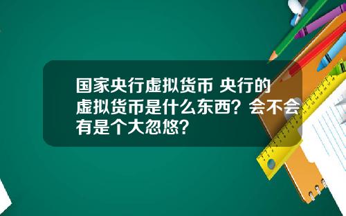 国家央行虚拟货币 央行的虚拟货币是什么东西？会不会有是个大忽悠？