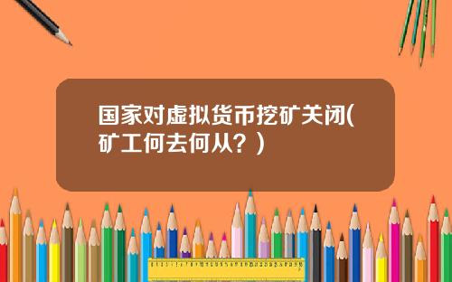 国家对虚拟货币挖矿关闭(矿工何去何从？)