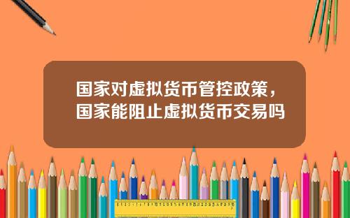 国家对虚拟货币管控政策，国家能阻止虚拟货币交易吗