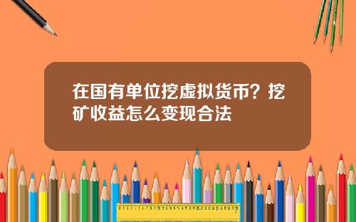 在国有单位挖虚拟货币？挖矿收益怎么变现合法