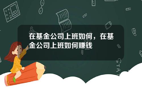 在基金公司上班如何，在基金公司上班如何赚钱