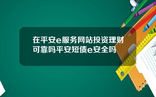 在平安e服务网站投资理财可靠吗平安短债e安全吗