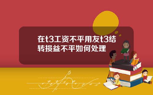 在t3工资不平用友t3结转损益不平如何处理