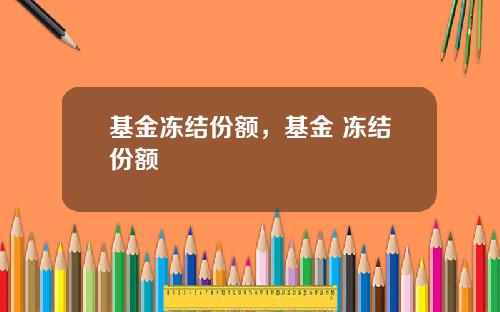 基金冻结份额，基金 冻结份额