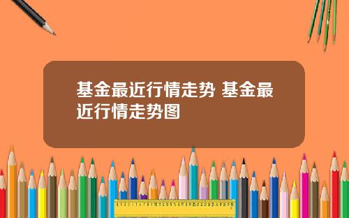 基金最近行情走势 基金最近行情走势图