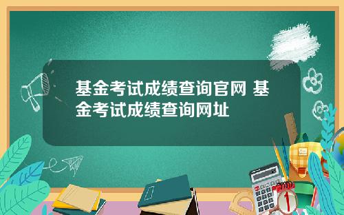 基金考试成绩查询官网 基金考试成绩查询网址