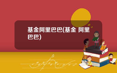 基金阿里巴巴(基金 阿里巴巴)
