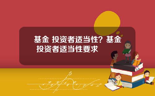 基金 投资者适当性？基金 投资者适当性要求
