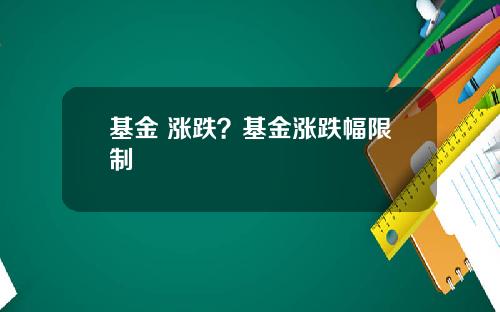 基金 涨跌？基金涨跌幅限制