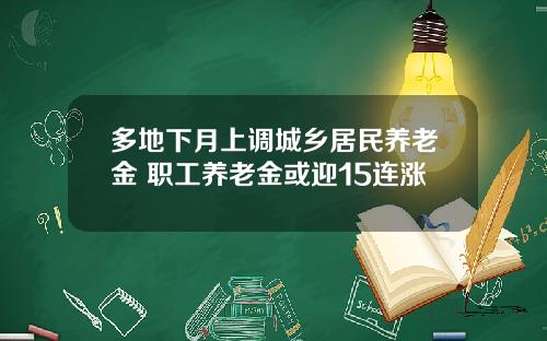 多地下月上调城乡居民养老金 职工养老金或迎15连涨