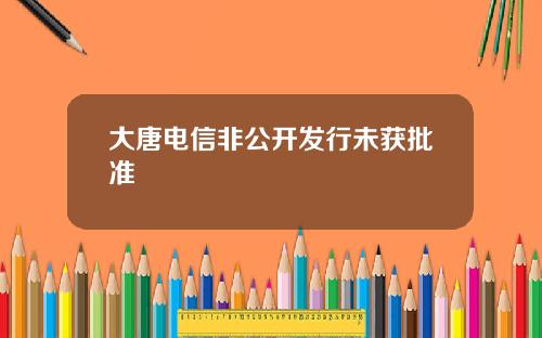 大唐电信非公开发行未获批准