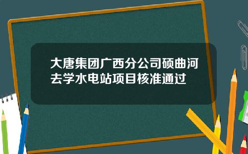 大唐集团广西分公司硕曲河去学水电站项目核准通过