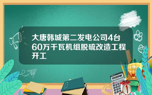 大唐韩城第二发电公司4台60万千瓦机组脱硫改造工程开工
