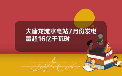 大唐龙滩水电站7月份发电量超16亿千瓦时