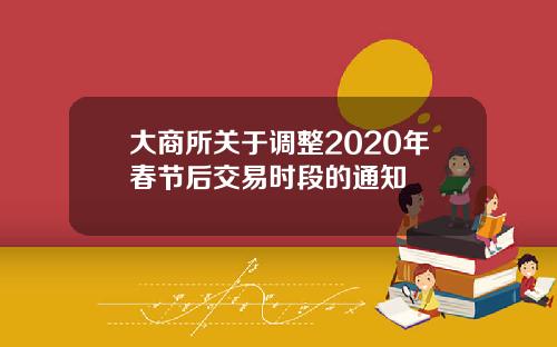 大商所关于调整2020年春节后交易时段的通知