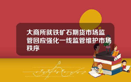 大商所就铁矿石期货市场监管回应强化一线监管维护市场秩序