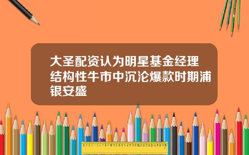 大圣配资认为明星基金经理结构性牛市中沉沦爆款时期浦银安盛