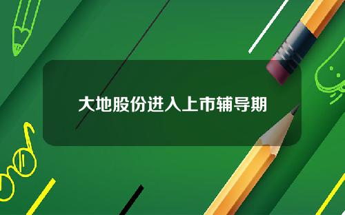 大地股份进入上市辅导期