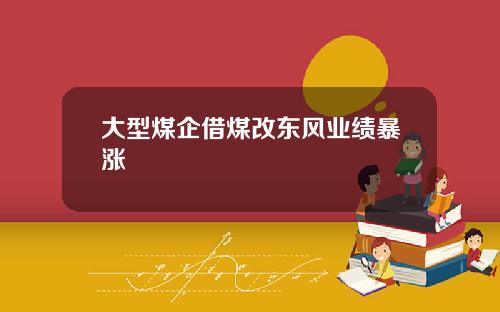大型煤企借煤改东风业绩暴涨