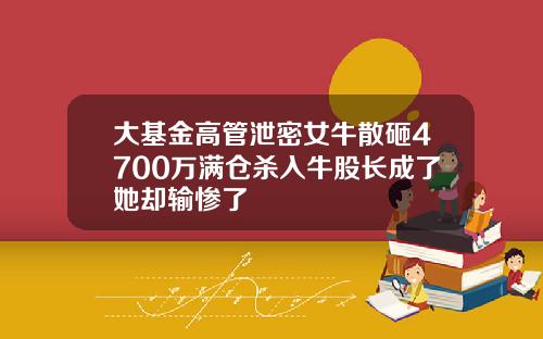 大基金高管泄密女牛散砸4700万满仓杀入牛股长成了她却输惨了