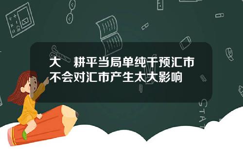 大塚耕平当局单纯干预汇市不会对汇市产生太大影响