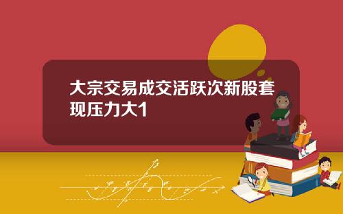 大宗交易成交活跃次新股套现压力大1