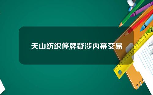 天山纺织停牌疑涉内幕交易