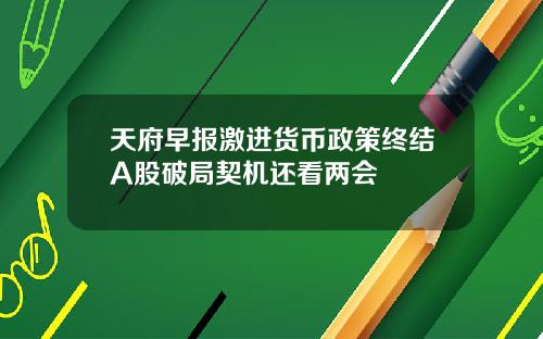 天府早报激进货币政策终结A股破局契机还看两会