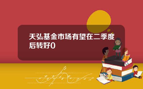 天弘基金市场有望在二季度后转好0