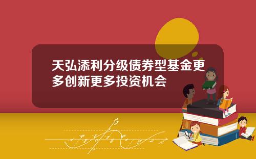 天弘添利分级债券型基金更多创新更多投资机会