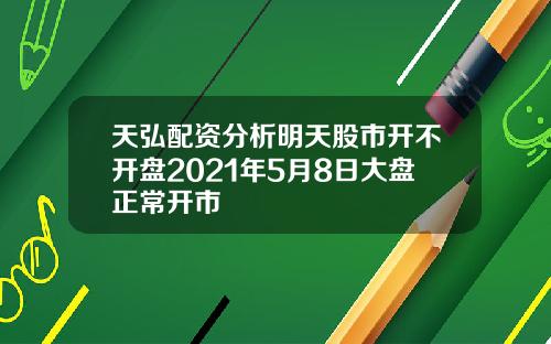 天弘配资分析明天股市开不开盘2021年5月8日大盘正常开市