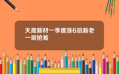天晟新材一季度涨6倍新老一哥抢筹