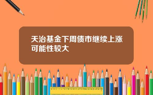 天治基金下周债市继续上涨可能性较大