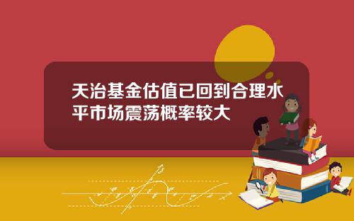 天治基金估值已回到合理水平市场震荡概率较大