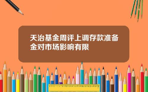 天治基金周评上调存款准备金对市场影响有限