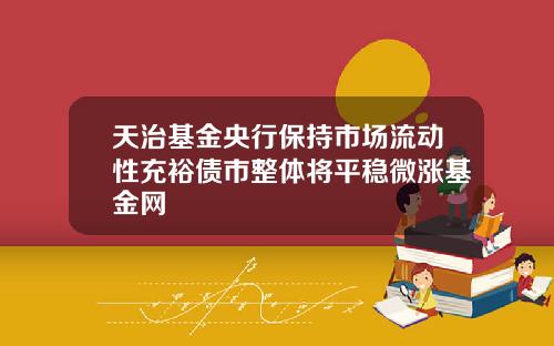 天治基金央行保持市场流动性充裕债市整体将平稳微涨基金网