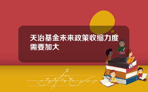 天治基金未来政策收缩力度需要加大