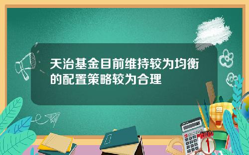 天治基金目前维持较为均衡的配置策略较为合理
