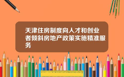天津住房制度向人才和创业者倾斜房地产政策实施精准服务