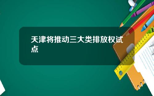 天津将推动三大类排放权试点