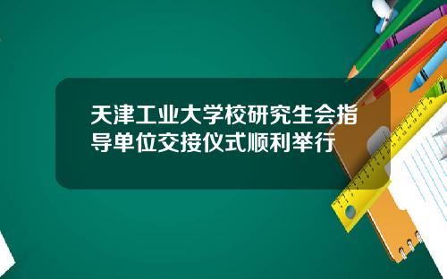 天津工业大学校研究生会指导单位交接仪式顺利举行