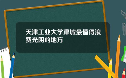 天津工业大学津城最值得浪费光阴的地方